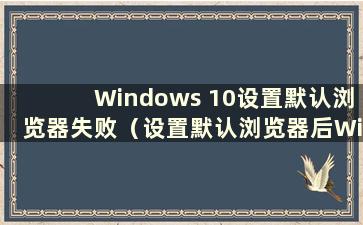 Windows 10设置默认浏览器失败（设置默认浏览器后Windows 10无法使用）